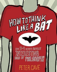 How to Think Like a Bat and 34 Other Really Interesting Uses of Philosophy
